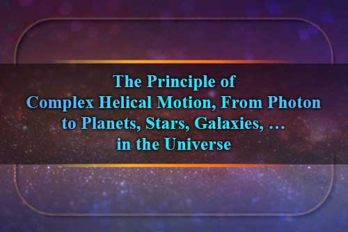 The Principle of Complex Helical Motion, From Photon to Planets, Stars, Galaxies, … in the Universe