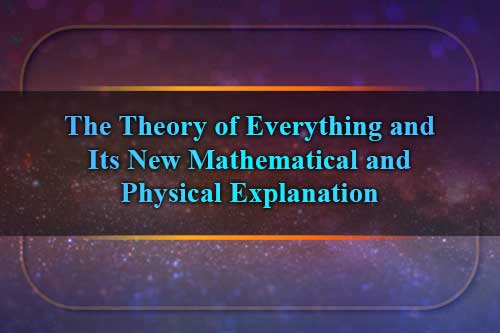 The Theory of Everything and Its New Mathematical and Physical Explanation